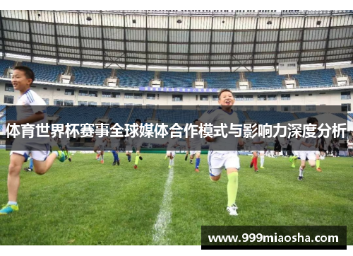 体育世界杯赛事全球媒体合作模式与影响力深度分析 体育世界杯赛事全球媒体合作模式与影响力深度分析