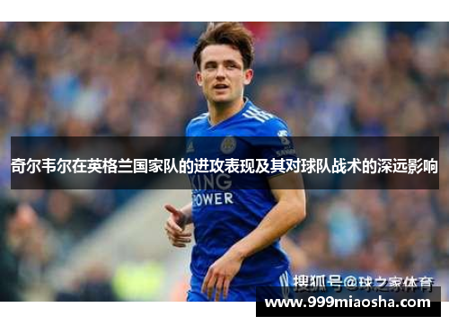 奇尔韦尔在英格兰国家队的进攻表现及其对球队战术的深远影响 奇尔韦尔在英格兰国家队的进攻表现及其对球队战术的深远影响