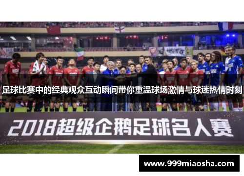 足球比赛中的经典观众互动瞬间带你重温球场激情与球迷热情时刻 足球比赛中的经典观众互动瞬间带你重温球场激情与球迷热情时刻
