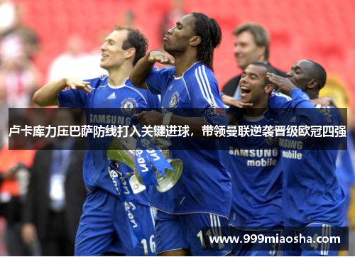 卢卡库力压巴萨防线打入关键进球,带领曼联逆袭晋级欧冠四强 卢卡库力压巴萨防线打入关键进球,带领曼联逆袭晋级欧冠四强