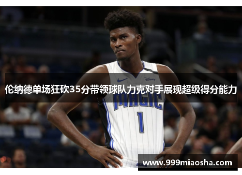 伦纳德单场狂砍35分带领球队力克对手展现超级得分能力 伦纳德单场狂砍35分带领球队力克对手展现超级得分能力