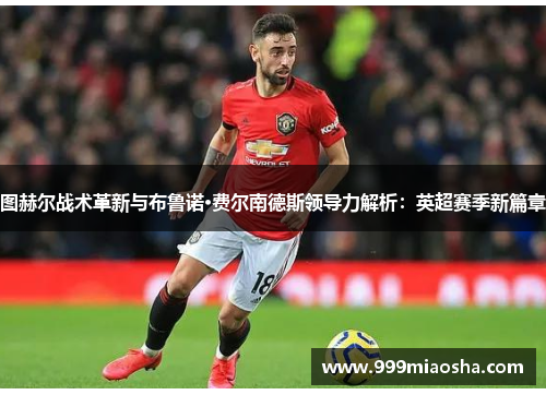 图赫尔战术革新与布鲁诺·费尔南德斯领导力解析:英超赛季新篇章 图赫尔战术革新与布鲁诺·费尔南德斯领导力解析:英超赛季新篇章