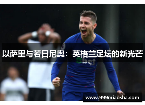 以萨里与若日尼奥:英格兰足坛的新光芒 以萨里与若日尼奥:英格兰足坛的新光芒