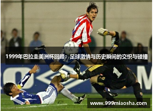 1999年巴拉圭美洲杯回顾:足球激情与历史瞬间的交织与碰撞 1999年巴拉圭美洲杯回顾:足球激情与历史瞬间的交织与碰撞