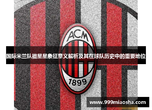 国际米兰队徽星星象征意义解析及其在球队历史中的重要地位 国际米兰队徽星星象征意义解析及其在球队历史中的重要地位