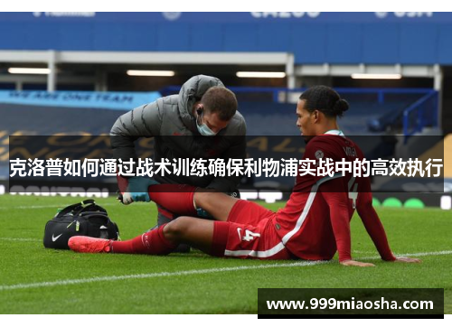 克洛普如何通过战术训练确保利物浦实战中的高效执行 克洛普如何通过战术训练确保利物浦实战中的高效执行