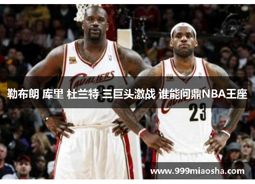 勒布朗 库里 杜兰特 三巨头激战 谁能问鼎NBA王座