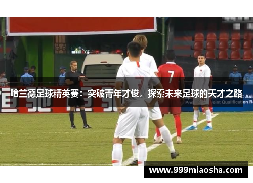 哈兰德足球精英赛:突破青年才俊,探索未来足球的天才之路 哈兰德足球精英赛:突破青年才俊,探索未来足球的天才之路