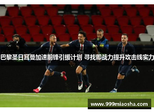 巴黎圣日耳曼加速前锋引援计划 寻找即战力提升攻击线实力 巴黎圣日耳曼加速前锋引援计划 寻找即战力提升攻击线实力