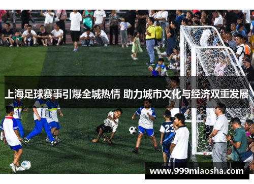 上海足球赛事引爆全城热情 助力城市文化与经济双重发展 上海足球赛事引爆全城热情 助力城市文化与经济双重发展