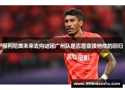保利尼奥未来去向谜团广州队是否愿意接纳他的回归