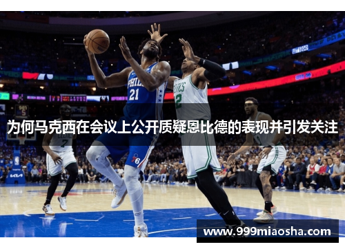为何马克西在会议上公开质疑恩比德的表现并引发关注 为何马克西在会议上公开质疑恩比德的表现并引发关注