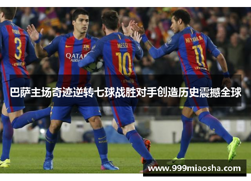 巴萨主场奇迹逆转七球战胜对手创造历史震撼全球