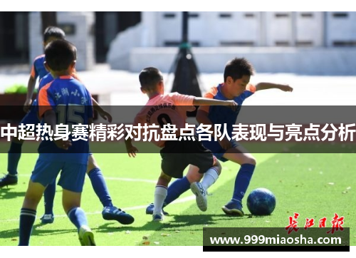 中超热身赛精彩对抗盘点各队表现与亮点分析