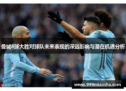 曼城8球大胜对球队未来表现的深远影响与潜在机遇分析