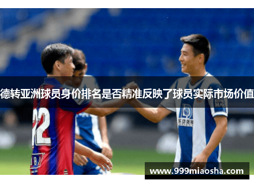 德转亚洲球员身价排名是否精准反映了球员实际市场价值