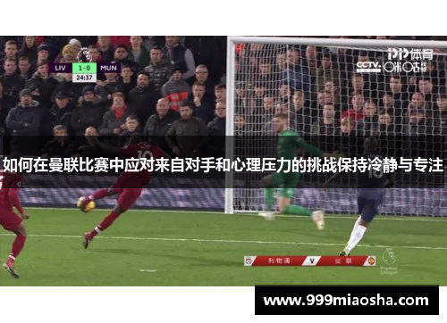 如何在曼联比赛中应对来自对手和心理压力的挑战保持冷静与专注 如何在曼联比赛中应对来自对手和心理压力的挑战保持冷静与专注