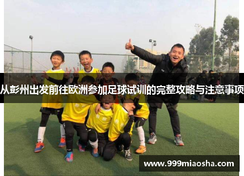 从彭州出发前往欧洲参加足球试训的完整攻略与注意事项