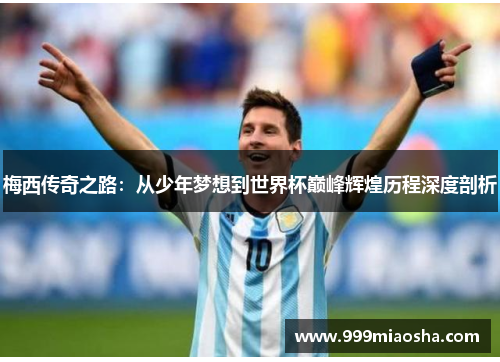 梅西传奇之路：从少年梦想到世界杯巅峰辉煌历程深度剖析