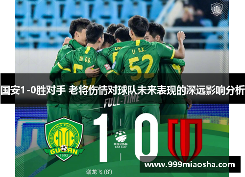 国安1-0胜对手 老将伤情对球队未来表现的深远影响分析 国安1-0胜对手 老将伤情对球队未来表现的深远影响分析
