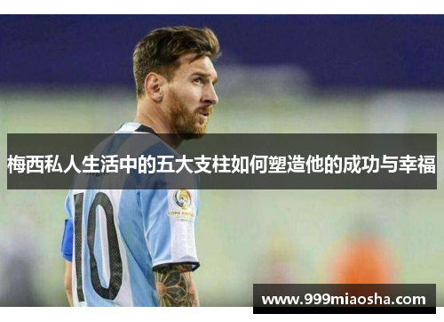 梅西私人生活中的五大支柱如何塑造他的成功与幸福