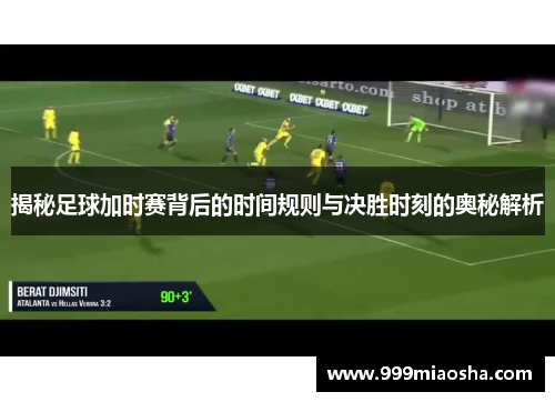 揭秘足球加时赛背后的时间规则与决胜时刻的奥秘解析 揭秘足球加时赛背后的时间规则与决胜时刻的奥秘解析