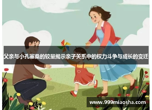 父亲与小孔塞桑的较量揭示亲子关系中的权力斗争与成长的变迁 父亲与小孔塞桑的较量揭示亲子关系中的权力斗争与成长的变迁