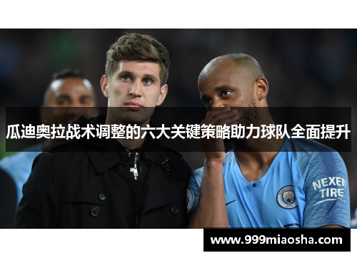 瓜迪奥拉战术调整的六大关键策略助力球队全面提升