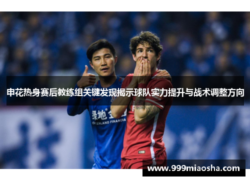 申花热身赛后教练组关键发现揭示球队实力提升与战术调整方向 申花热身赛后教练组关键发现揭示球队实力提升与战术调整方向