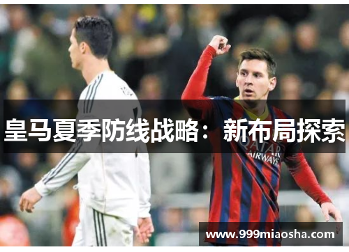 皇马夏季防线战略：新布局探索