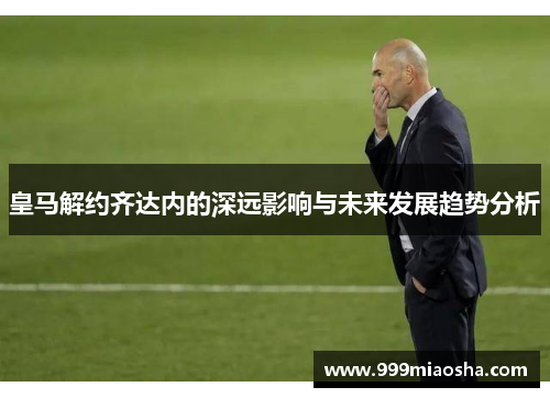 皇马解约齐达内的深远影响与未来发展趋势分析 皇马解约齐达内的深远影响与未来发展趋势分析