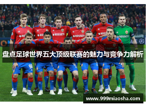 盘点足球世界五大顶级联赛的魅力与竞争力解析 盘点足球世界五大顶级联赛的魅力与竞争力解析