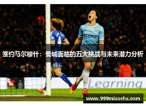 签约马尔穆什:曼城面临的五大挑战与未来潜力分析 签约马尔穆什:曼城面临的五大挑战与未来潜力分析