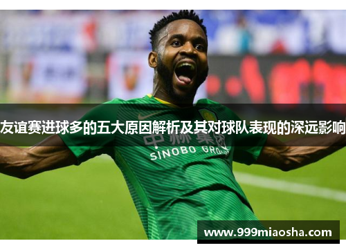 友谊赛进球多的五大原因解析及其对球队表现的深远影响 友谊赛进球多的五大原因解析及其对球队表现的深远影响