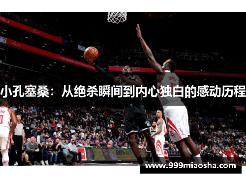 小孔塞桑:从绝杀瞬间到内心独白的感动历程 小孔塞桑:从绝杀瞬间到内心独白的感动历程