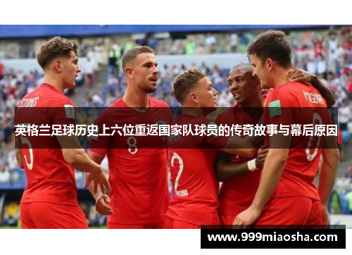 英格兰足球历史上六位重返国家队球员的传奇故事与幕后原因 英格兰足球历史上六位重返国家队球员的传奇故事与幕后原因