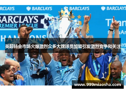 英超转会市场火爆激烈众多大牌球员加盟引发激烈竞争和关注 英超转会市场火爆激烈众多大牌球员加盟引发激烈竞争和关注
