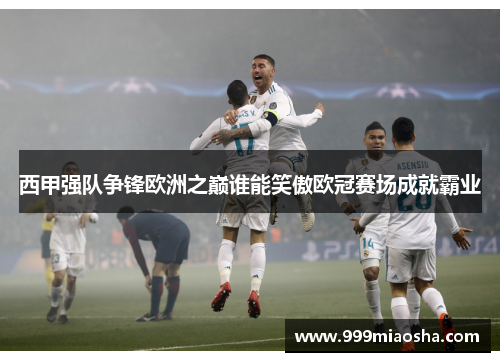 西甲强队争锋欧洲之巅谁能笑傲欧冠赛场成就霸业 西甲强队争锋欧洲之巅谁能笑傲欧冠赛场成就霸业