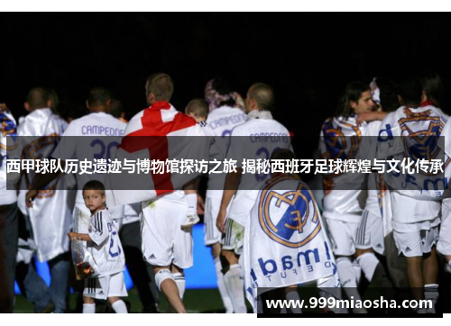 西甲球队历史遗迹与博物馆探访之旅 揭秘西班牙足球辉煌与文化传承 西甲球队历史遗迹与博物馆探访之旅 揭秘西班牙足球辉煌与文化传承