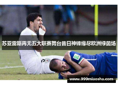 苏亚雷斯再无五大联赛舞台昔日神锋缘尽欧洲绿茵场