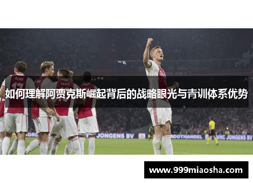 如何理解阿贾克斯崛起背后的战略眼光与青训体系优势 如何理解阿贾克斯崛起背后的战略眼光与青训体系优势