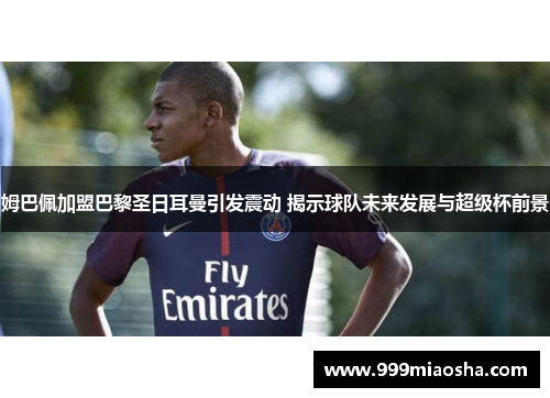 姆巴佩加盟巴黎圣日耳曼引发震动 揭示球队未来发展与超级杯前景 姆巴佩加盟巴黎圣日耳曼引发震动 揭示球队未来发展与超级杯前景