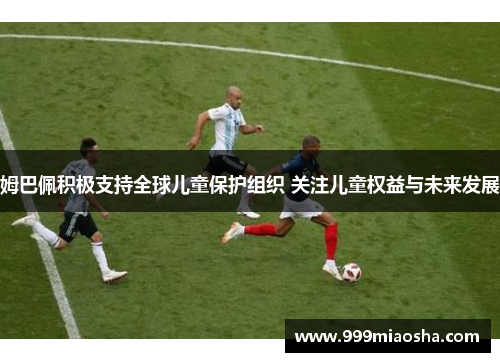 姆巴佩积极支持全球儿童保护组织 关注儿童权益与未来发展