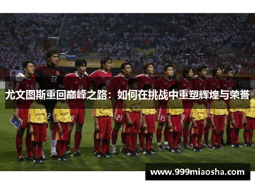 尤文图斯重回巅峰之路:如何在挑战中重塑辉煌与荣誉 尤文图斯重回巅峰之路:如何在挑战中重塑辉煌与荣誉