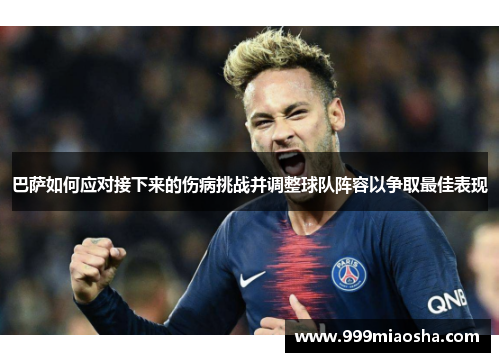 巴萨如何应对接下来的伤病挑战并调整球队阵容以争取最佳表现 巴萨如何应对接下来的伤病挑战并调整球队阵容以争取最佳表现