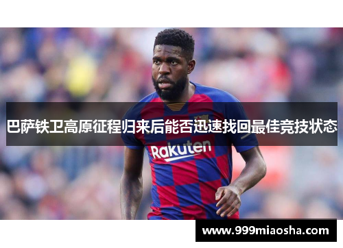 巴萨铁卫高原征程归来后能否迅速找回最佳竞技状态 巴萨铁卫高原征程归来后能否迅速找回最佳竞技状态