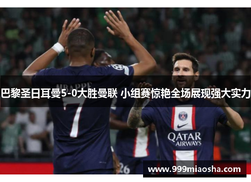 巴黎圣日耳曼5-0大胜曼联 小组赛惊艳全场展现强大实力 巴黎圣日耳曼5-0大胜曼联 小组赛惊艳全场展现强大实力