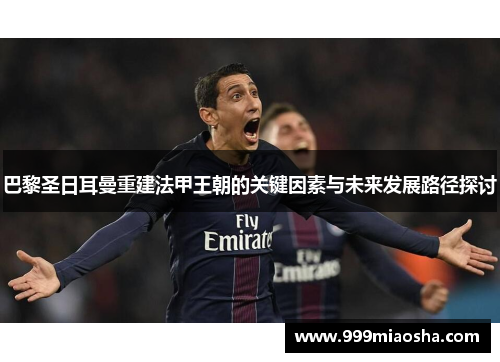 巴黎圣日耳曼重建法甲王朝的关键因素与未来发展路径探讨 巴黎圣日耳曼重建法甲王朝的关键因素与未来发展路径探讨