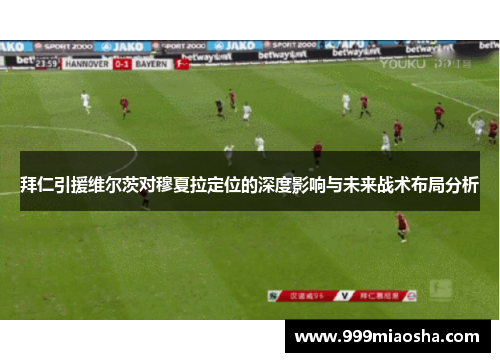 拜仁引援维尔茨对穆夏拉定位的深度影响与未来战术布局分析