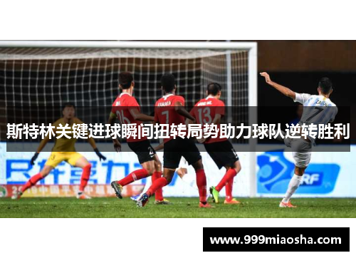 斯特林关键进球瞬间扭转局势助力球队逆转胜利 斯特林关键进球瞬间扭转局势助力球队逆转胜利